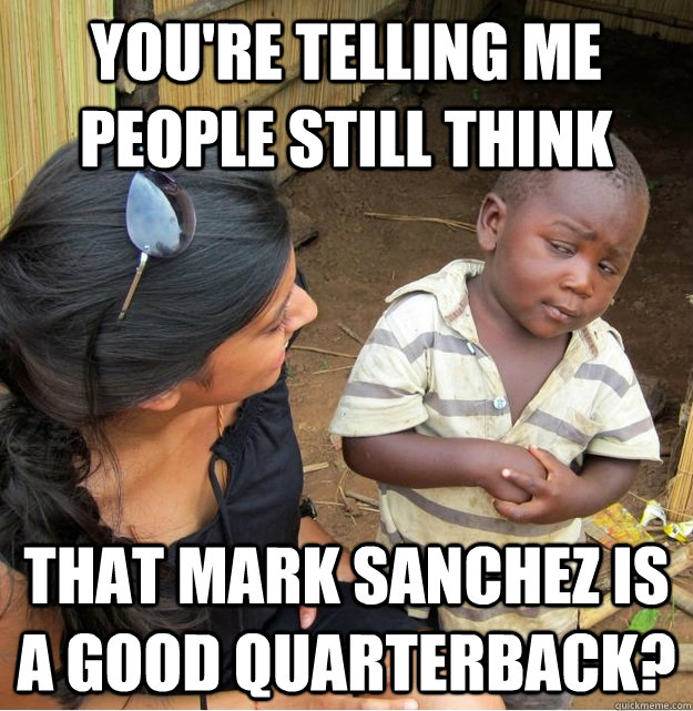 You're telling me people still think that mark sanchez is a good quarterback?  Skeptical Third World Kid