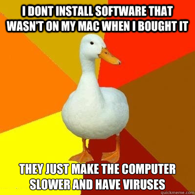 i DONT INSTALL SOFTWARE THAT WASN'T ON MY MAC WHEN I BOUGHT IT tHEY JUST MAKE THE COMPUTER SLOWER AND HAVE VIRUSES Caption 3 goes here  Tech Impaired Duck