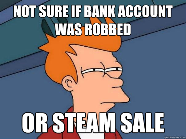 not sure if bank account was robbed or steam sale  Futurama Fry