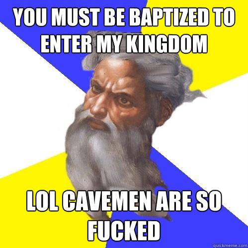 You must be baptized to enter my kingdom lol cavemen are so fucked  Advice God
