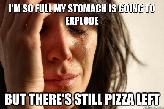 I'm so full my stomach is going to explode but there's still pizza left - I'm so full my stomach is going to explode but there's still pizza left  First World Problems