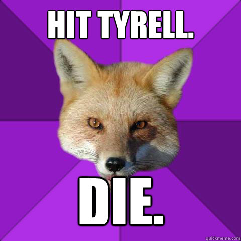 hit tyrell. die.  Forensics Fox