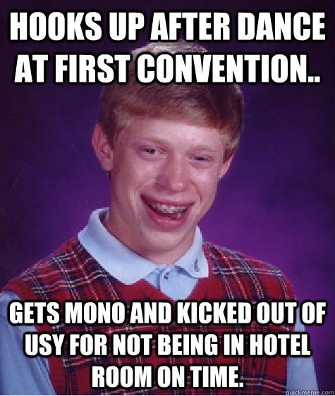Hooks up after dance at first convention.. Gets mono and kicked out of usy for not being in hotel room on time.   Bad Luck Brian