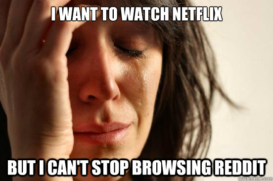I want to watch netflix but i can't stop browsing reddit  First World Problems