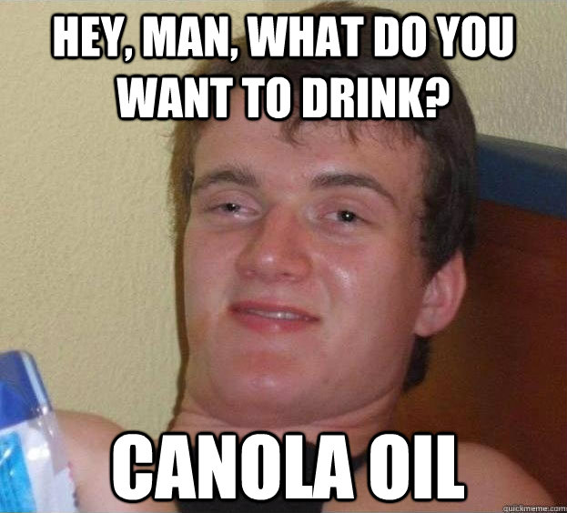 Hey, man, what do you want to drink? canola oil  