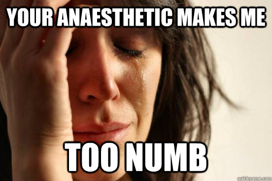 Your anaesthetic makes me  TOO NUMB  First World Problems