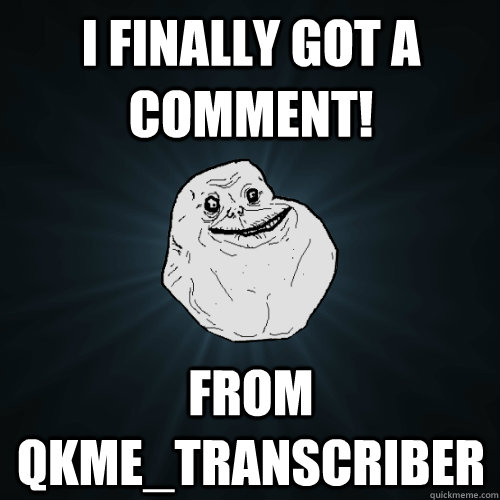 I finally got a comment! from qkme_transcriber  Forever Alone