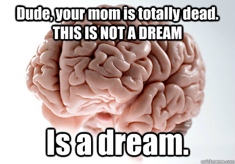 Dude, your mom is totally dead. THIS IS NOT A DREAM Is a dream.   Scumbag Brain