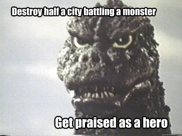 Destroy half a city battling a monster Get praised as a hero  