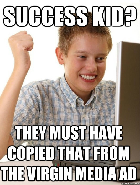 Success KID? THey must have copied that from the virgin media ad  First Day on the Internet Kid