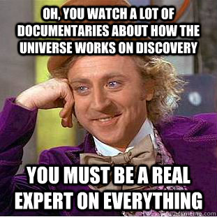 Oh, you watch a lot of documentaries about how the universe works on Discovery you must be a real expert on everything  Condescending Wonka
