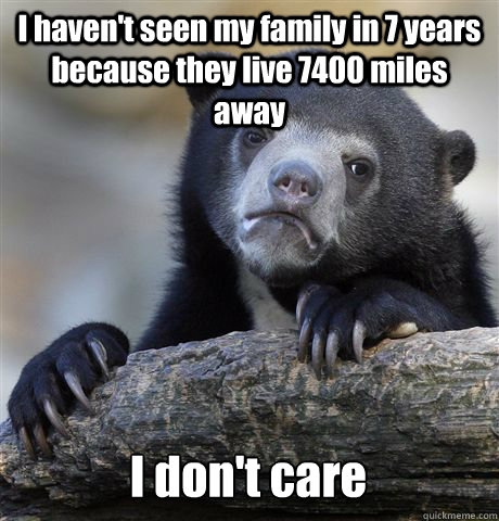 I haven't seen my family in 7 years because they live 7400 miles away I don't care  Confession Bear