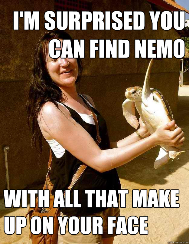 I'm surprised you can find Nemo with all that make up on your face  Domestic Violence Turtle