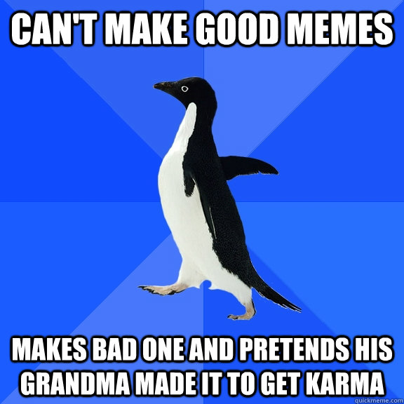 Can't make good memes makes bad one and pretends his grandma made it to get karma - Can't make good memes makes bad one and pretends his grandma made it to get karma  Socially Awkward Penguin