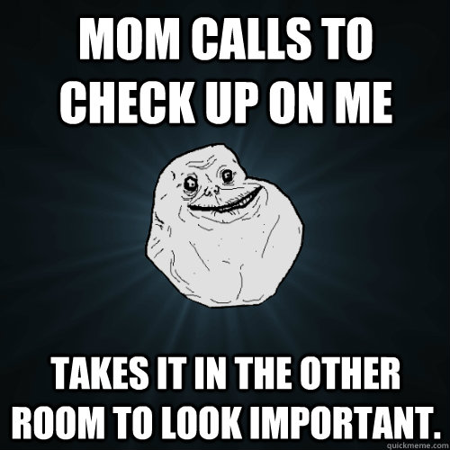 Mom calls to check up on me takes it in the other room to look important.  Forever Alone