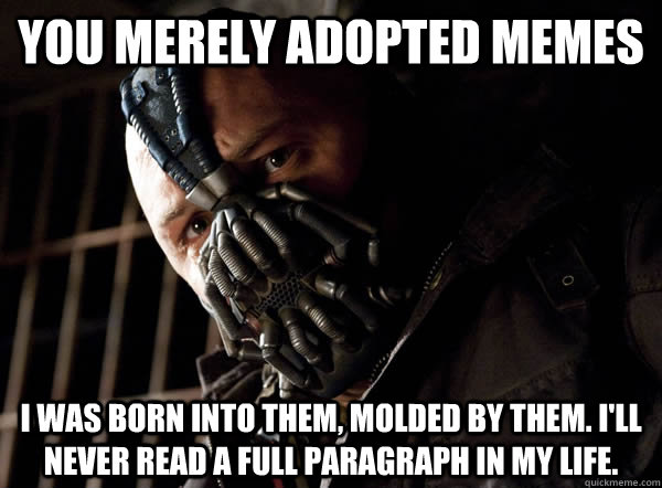 You merely adopted memes I was born into them, molded by them. I'll never read a full paragraph in my life. - You merely adopted memes I was born into them, molded by them. I'll never read a full paragraph in my life.  Bane I was born in it