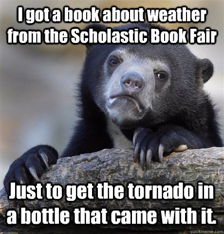 I got a book about weather from the Scholastic Book Fair Just to get the tornado in a bottle that came with it.  Confession Bear