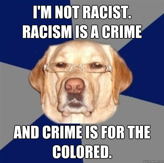 I'm not racist.
Racism is a crime and crime is for the colored. - I'm not racist.
Racism is a crime and crime is for the colored.  Racist Dog