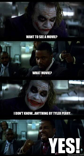 Want to see a movie? What movie? I don't know...anything by Tyler Perry. YES!  Joker with Black guy