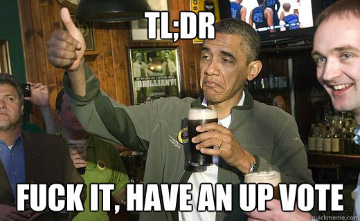 TL;DR fuck it, have an up vote  Drunk Obama