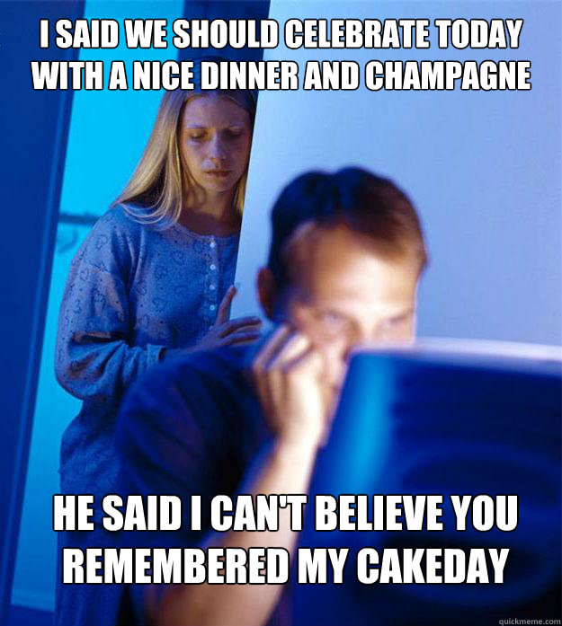 I said we should celebrate today with a nice dinner and champagne he said I can't believe you remembered my cakeday  Redditors Wife