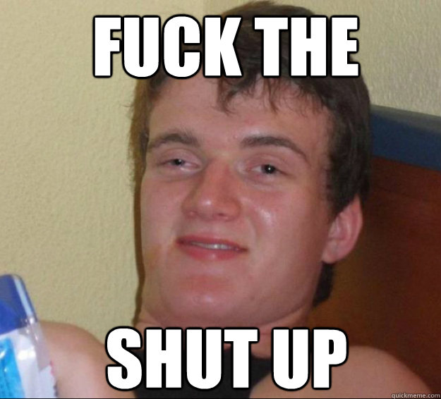 fuck the shut up  10guy
