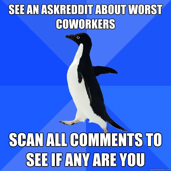 See an Askreddit about worst coworkers  Scan all comments to see if any are you  Socially Awkward Penguin
