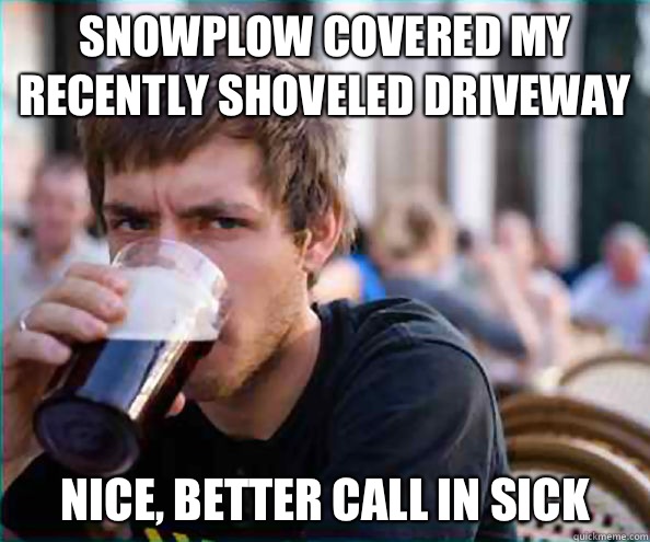 Snowplow covered my recently shoveled driveway Nice, better call in sick  Lazy College Senior