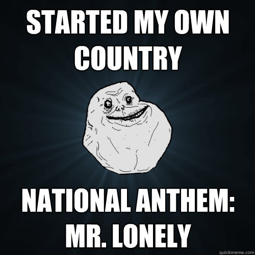 Started my own country national anthem: mr. lonely  Forever Alone