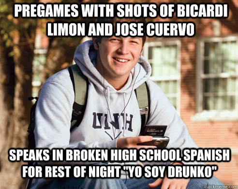Pregames with shots of Bicardi Limon and Jose Cuervo SPeaks in broken high school spanish for rest of night 