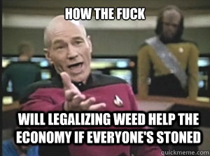 how the fuck will legalizing weed help the economy if everyone's stoned  Annoyed Picard