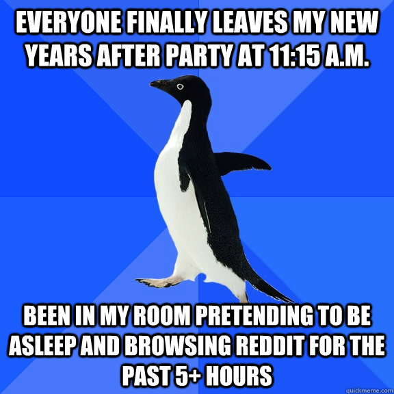 Everyone finally leaves my New Years After Party at 11:15 A.M. been in my room pretending to be asleep and browsing reddit for the past 5+ hours  Socially Awkward Penguin