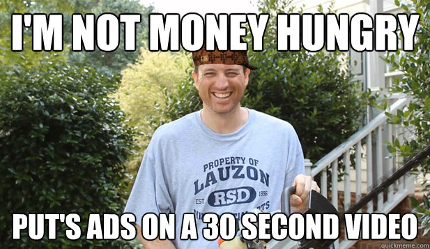 I'm not money hungry Put's ads on a 30 second video  Scumbag Commentator