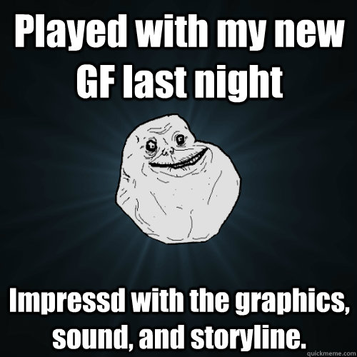 Played with my new GF last night Impressd with the graphics, sound, and storyline.  Forever Alone