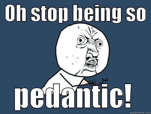  OH STOP BEING SO  PEDANTIC! Y U No