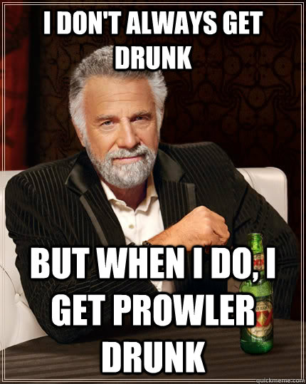 I don't always get drunk but when I do, I get prowler drunk  The Most Interesting Man In The World