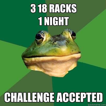 3 18 racks
1 night
 Challenge Accepted  Foul Bachelor Frog
