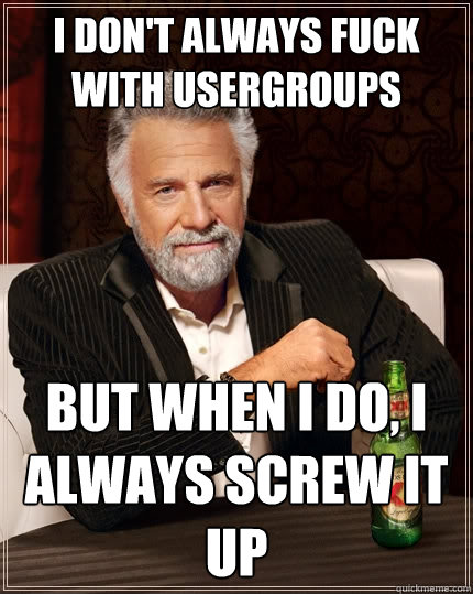 I don't always fuck with usergroups But when I do, I always screw it up  The Most Interesting Man In The World