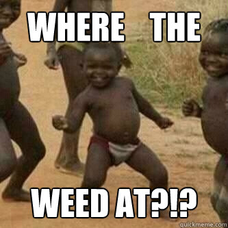 where    the   weed at?!?  Its friday niggas