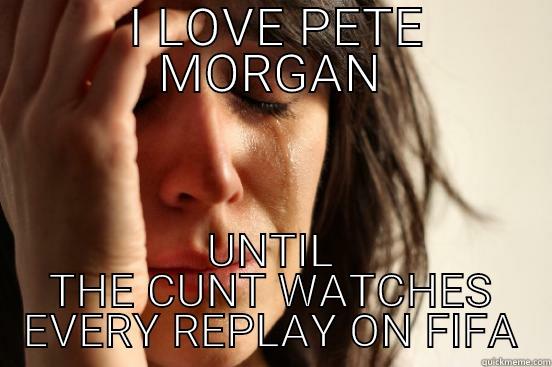  I LOVE PETE MORGAN UNTIL THE CUNT WATCHES EVERY REPLAY ON FIFA First World Problems