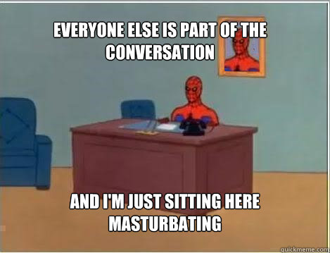 Everyone else is part of the conversation And I'm just sitting here masturbating - Everyone else is part of the conversation And I'm just sitting here masturbating  Spiderman