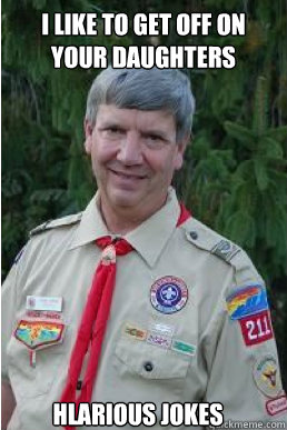 I like to get off on your daughters Hlarious jokes  Harmless Scout Leader