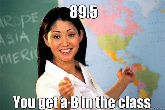 89.5 You get a B in the class - 89.5 You get a B in the class  Unhelpful High School Teacher