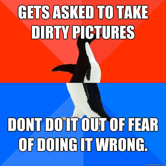 gets asked to take dirty pictures  dont do it out of fear of doing it wrong. - gets asked to take dirty pictures  dont do it out of fear of doing it wrong.  Socially Awesome Awkward Penguin