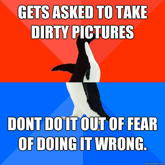 gets asked to take dirty pictures  dont do it out of fear of doing it wrong.  Socially Awesome Awkward Penguin
