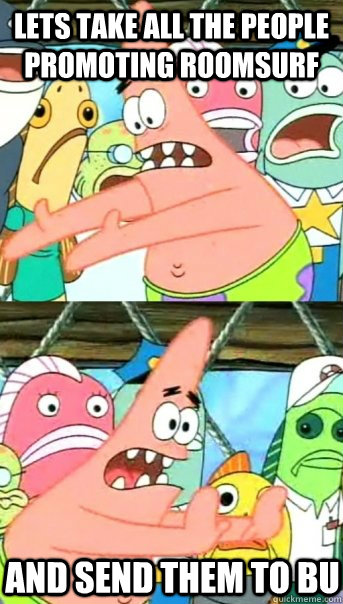 Lets take all the people promoting roomsurf and send them to bu  Push it somewhere else Patrick