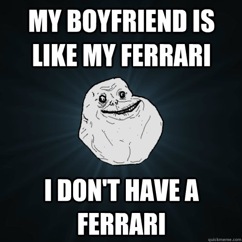MY BOYFRIEND IS LIKE MY FERRARI I DON't have a Ferrari  Forever Alone