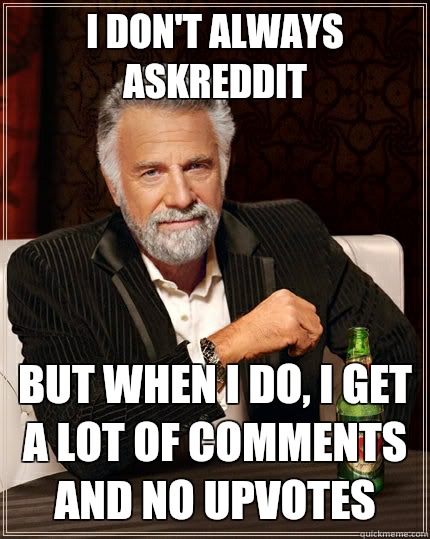 I don't always AskReddit but when I do, I get a lot of comments and no upvotes  The Most Interesting Man In The World