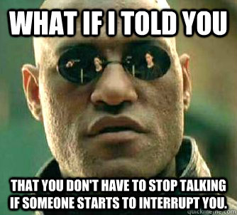 What if I told you that you don't have to stop talking if someone starts to interrupt you.  What if I told you