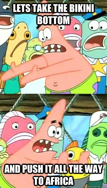 Lets take the bikini bottom and push it all the way to Africa  Push it somewhere else Patrick